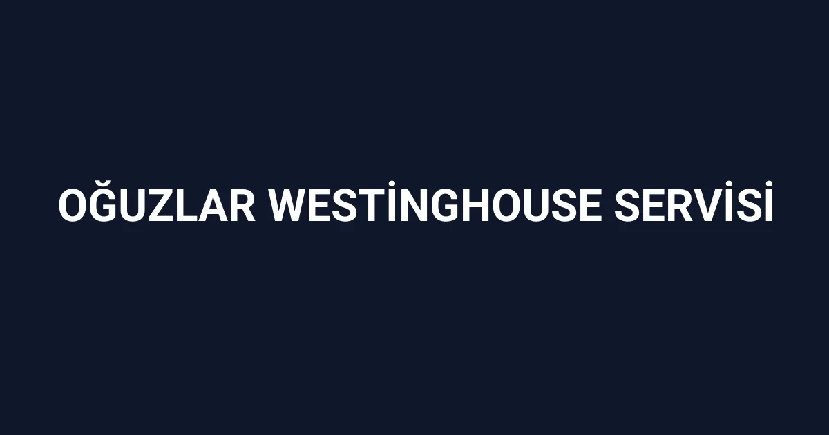 Oğuzlar Westinghouse Servisi
